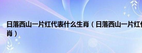 日落西山一片红代表什么生肖（日落西山一片红代表哪个生肖）