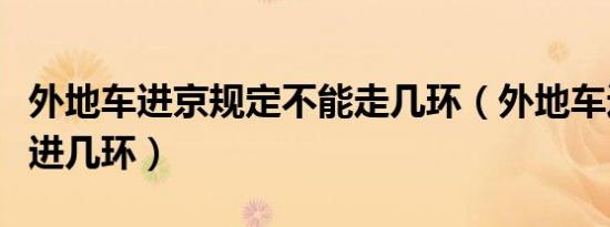 外地车进京规定不能走几环（外地车进京规定进几环）