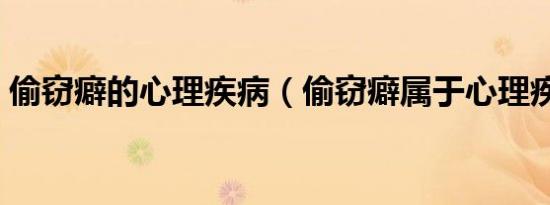 偷窃癖的心理疾病（偷窃癖属于心理疾病吗）