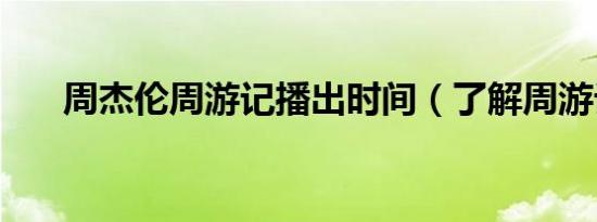 周杰伦周游记播出时间（了解周游记）