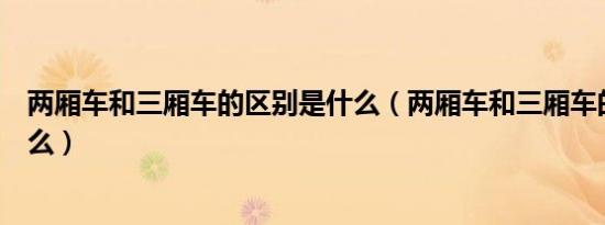 两厢车和三厢车的区别是什么（两厢车和三厢车的区别是什么）