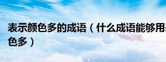 表示颜色多的成语（什么成语能够用来形容颜色多）