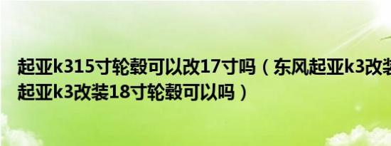 起亚k315寸轮毂可以改17寸吗（东风起亚k3改装17寸轮毂起亚k3改装18寸轮毂可以吗）