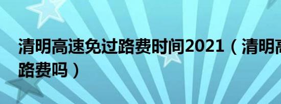 清明高速免过路费时间2021（清明高速免过路费吗）