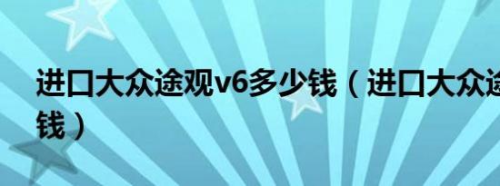 进口大众途观v6多少钱（进口大众途观多少钱）