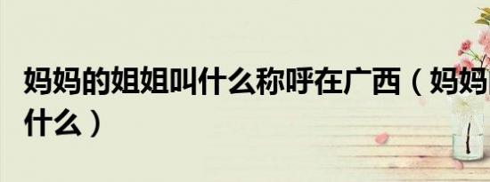 妈妈的姐姐叫什么称呼在广西（妈妈的姐姐叫什么）