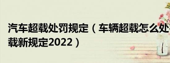 汽车超载处罚规定（车辆超载怎么处罚超限超载新规定2022）