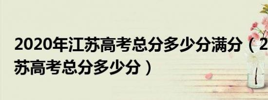 2020年江苏高考总分多少分满分（2020年江苏高考总分多少分）