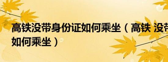 高铁没带身份证如何乘坐（高铁 没带身份证如何乘坐）