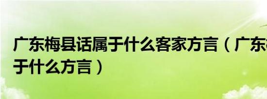 广东梅县话属于什么客家方言（广东梅县话属于什么方言）