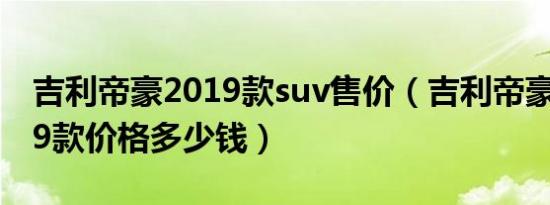 吉利帝豪2019款suv售价（吉利帝豪suv2019款价格多少钱）