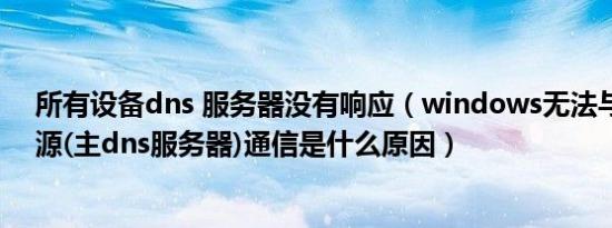 所有设备dns 服务器没有响应（windows无法与设备或资源(主dns服务器)通信是什么原因）