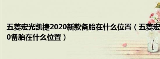 五菱宏光凯捷2020新款备胎在什么位置（五菱宏光凯捷2020备胎在什么位置）