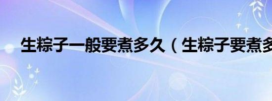 生粽子一般要煮多久（生粽子要煮多久）