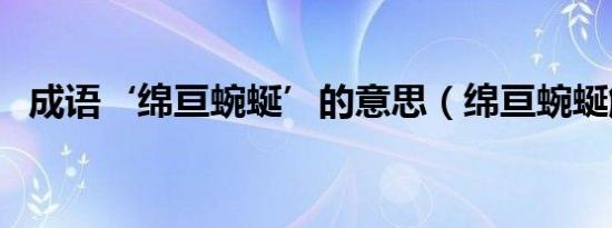成语‘绵亘蜿蜒’的意思（绵亘蜿蜒解释）