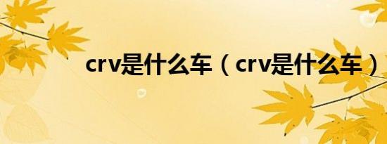 crv是什么车（crv是什么车）