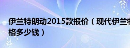 伊兰特朗动2015款报价（现代伊兰特朗动价格多少钱）