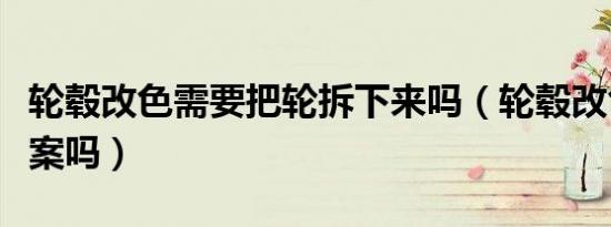轮毂改色需要把轮拆下来吗（轮毂改色需要备案吗）