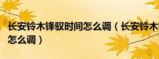 长安铃木锋驭时间怎么调（长安铃木锋驭时间怎么调）