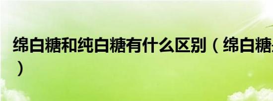 绵白糖和纯白糖有什么区别（绵白糖是什么糖）