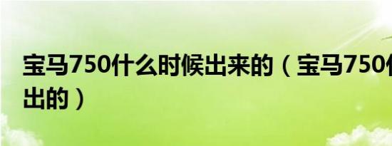 宝马750什么时候出来的（宝马750什么时候出的）