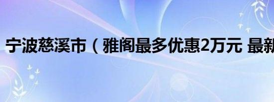 宁波慈溪市（雅阁最多优惠2万元 最新报价）