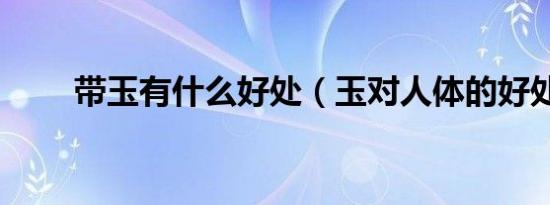 带玉有什么好处（玉对人体的好处）