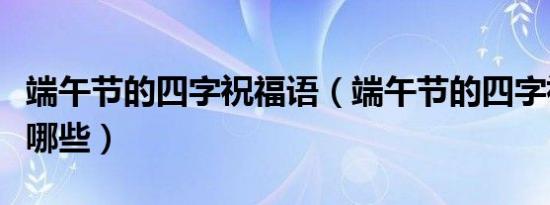 端午节的四字祝福语（端午节的四字祝福语有哪些）