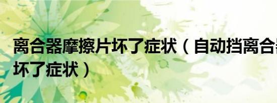 离合器摩擦片坏了症状（自动挡离合器摩擦片坏了症状）