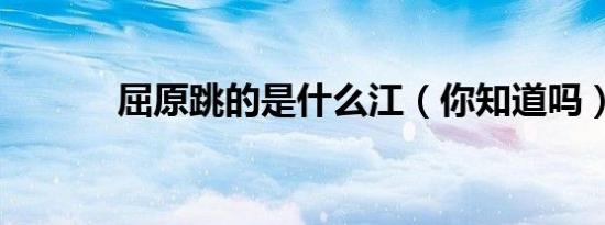 屈原跳的是什么江（你知道吗）