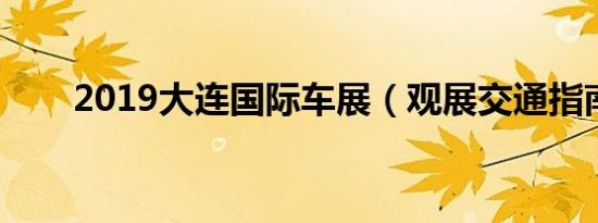 2019大连国际车展（观展交通指南）