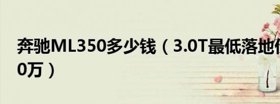 奔驰ML350多少钱（3.0T最低落地价为95.20万）