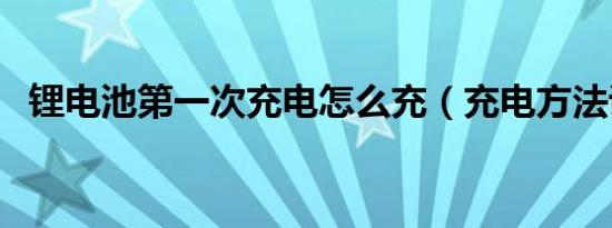 锂电池第一次充电怎么充（充电方法讲解）