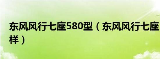 东风风行七座580型（东风风行七座580怎么样）