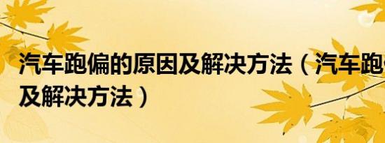 汽车跑偏的原因及解决方法（汽车跑偏的原因及解决方法）