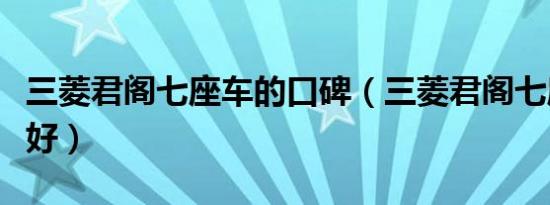 三菱君阁七座车的口碑（三菱君阁七座车好不好）