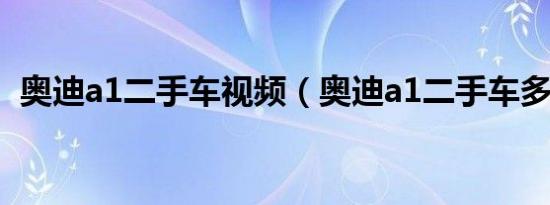 奥迪a1二手车视频（奥迪a1二手车多少钱）