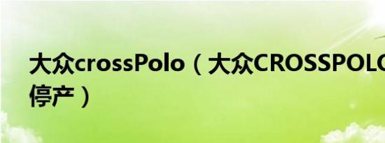 大众crossPolo（大众CROSSPOLO是否已停产）