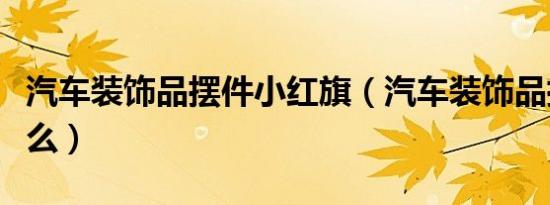 汽车装饰品摆件小红旗（汽车装饰品摆件是什么）