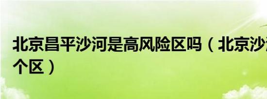 北京昌平沙河是高风险区吗（北京沙河属于哪个区）