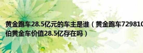 黄金跑车28.5亿元的车主是谁（黄金跑车7298100亿元阿拉伯黄金车价值28.5亿存在吗）