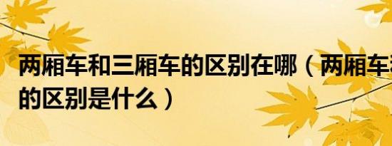 两厢车和三厢车的区别在哪（两厢车和三厢车的区别是什么）
