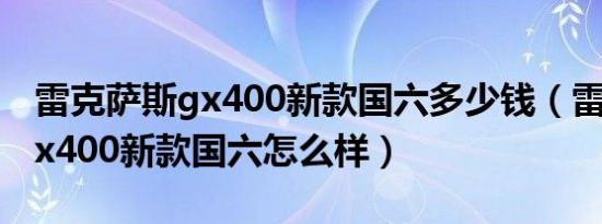 雷克萨斯gx400新款国六多少钱（雷克萨斯gx400新款国六怎么样）