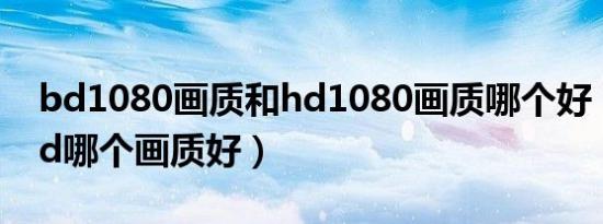 bd1080画质和hd1080画质哪个好（hd和bd哪个画质好）