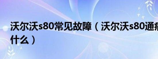 沃尔沃s80常见故障（沃尔沃s80通病问题是什么）