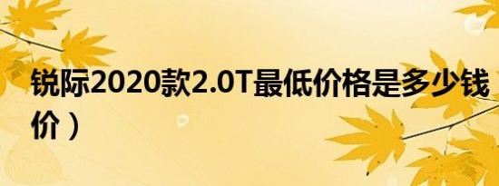 锐际2020款2.0T最低价格是多少钱（锐际报价）