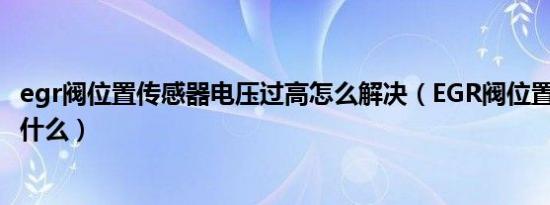 egr阀位置传感器电压过高怎么解决（EGR阀位置传感器​是什么）