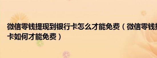 微信零钱提现到银行卡怎么才能免费（微信零钱提现到银行卡如何才能免费）