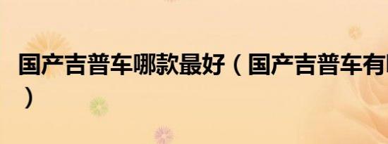 国产吉普车哪款最好（国产吉普车有哪些牌子）