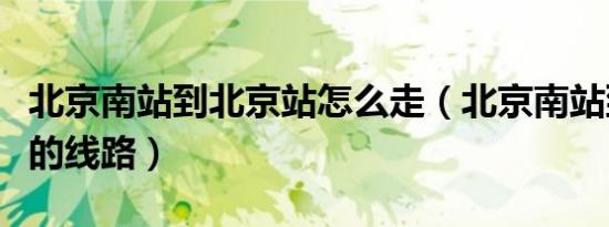 北京南站到北京站怎么走（北京南站到北京站的线路）